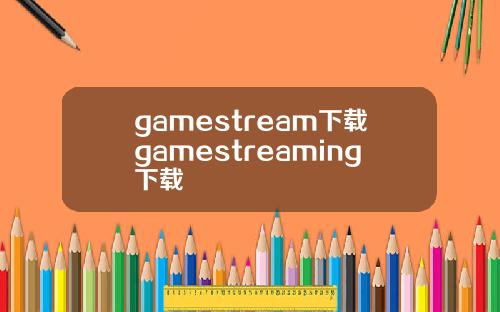gamestream下载gamestreaming下载