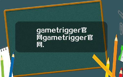 gametrigger官网gametrigger官网.