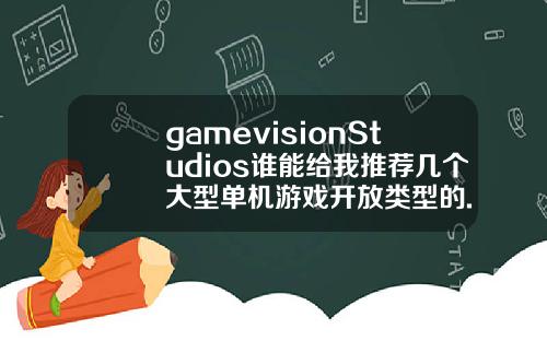 gamevisionStudios谁能给我推荐几个大型单机游戏开放类型的.