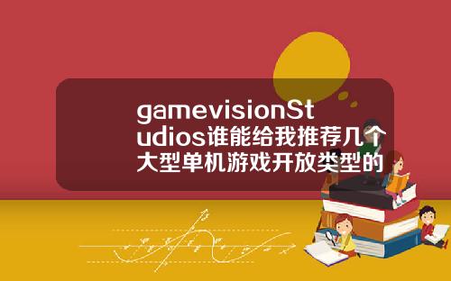 gamevisionStudios谁能给我推荐几个大型单机游戏开放类型的