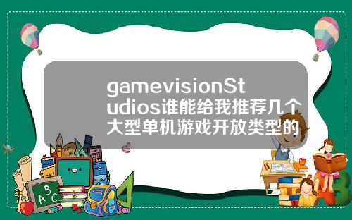 gamevisionStudios谁能给我推荐几个大型单机游戏开放类型的
