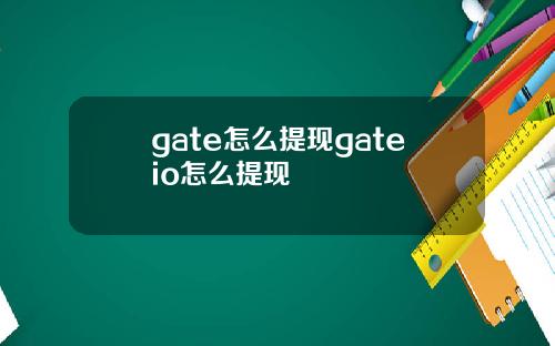 gate怎么提现gateio怎么提现