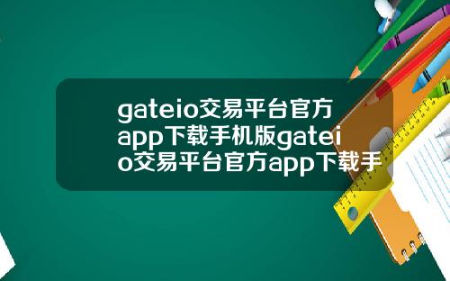 gateio交易平台官方app下载手机版gateio交易平台官方app下载手机版
