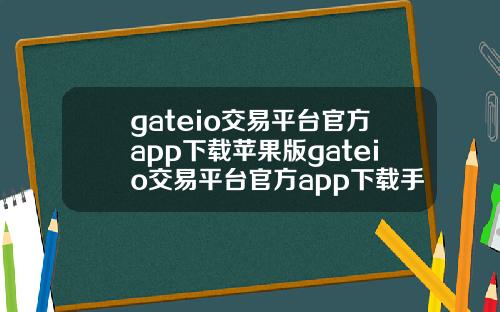 gateio交易平台官方app下载苹果版gateio交易平台官方app下载手机版