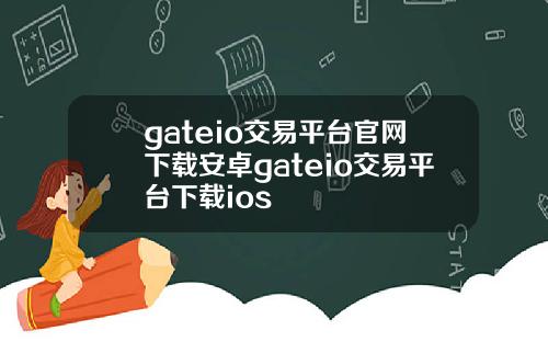 gateio交易平台官网下载安卓gateio交易平台下载ios