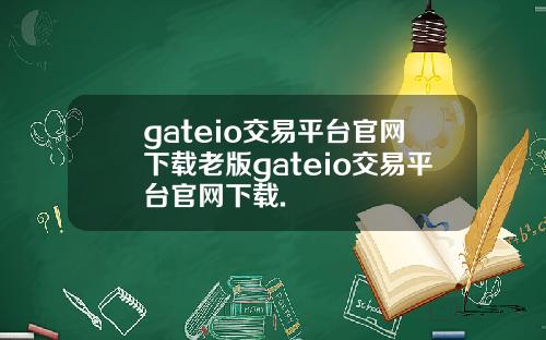 gateio交易平台官网下载老版gateio交易平台官网下载.