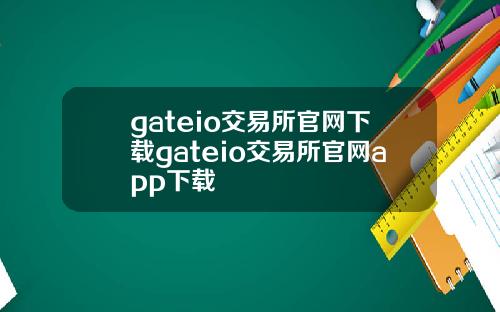 gateio交易所官网下载gateio交易所官网app下载