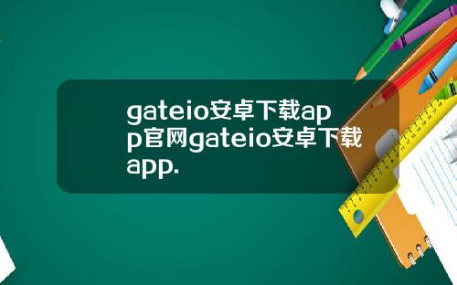 gateio安卓下载app官网gateio安卓下载app.