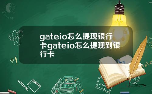 gateio怎么提现银行卡gateio怎么提现到银行卡
