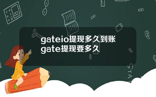 gateio提现多久到账gate提现要多久