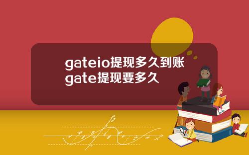 gateio提现多久到账gate提现要多久