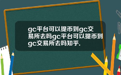 gc平台可以提币到gc交易所去吗gc平台可以提币到gc交易所去吗知乎.
