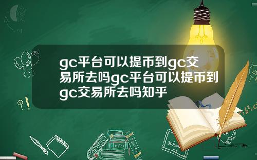 gc平台可以提币到gc交易所去吗gc平台可以提币到gc交易所去吗知乎
