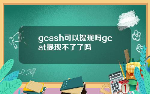 gcash可以提现吗gcat提现不了了吗