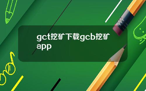 gct挖矿下载gcb挖矿app
