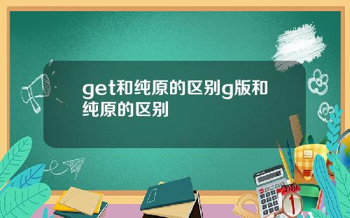 get和纯原的区别g版和纯原的区别