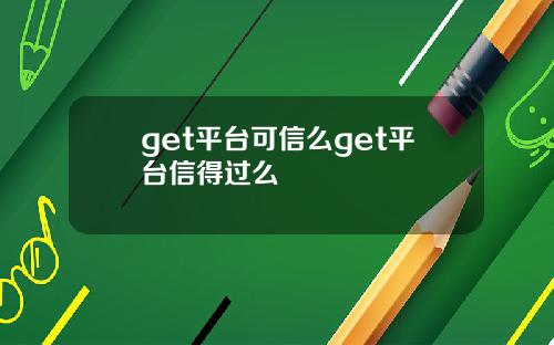 get平台可信么get平台信得过么