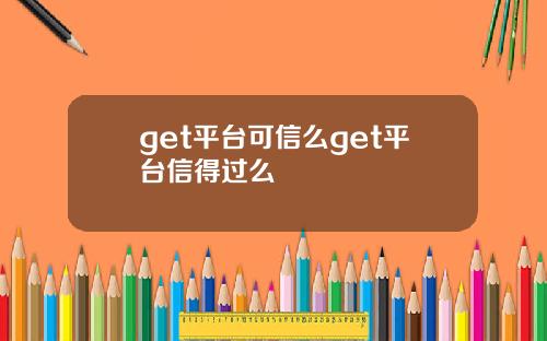 get平台可信么get平台信得过么