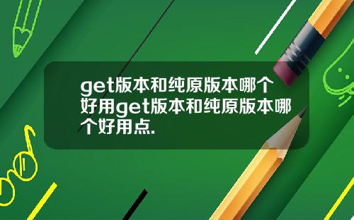 get版本和纯原版本哪个好用get版本和纯原版本哪个好用点.