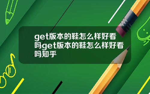 get版本的鞋怎么样好看吗get版本的鞋怎么样好看吗知乎