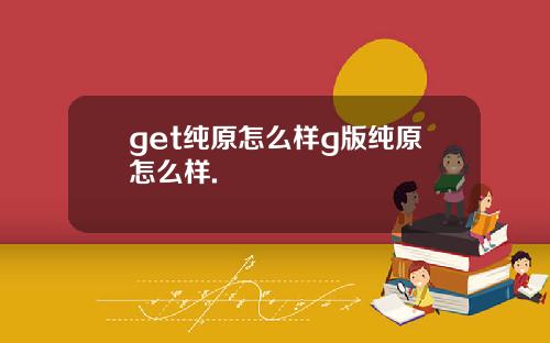 get纯原怎么样g版纯原怎么样.