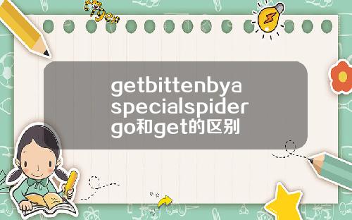 getbittenbyaspecialspidergo和get的区别
