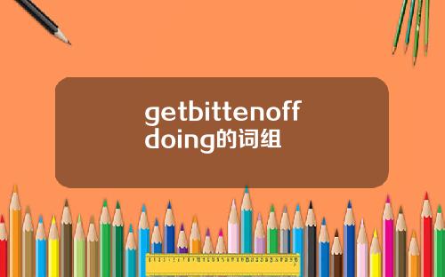 getbittenoffdoing的词组