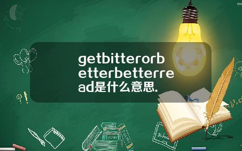 getbitterorbetterbetterread是什么意思.