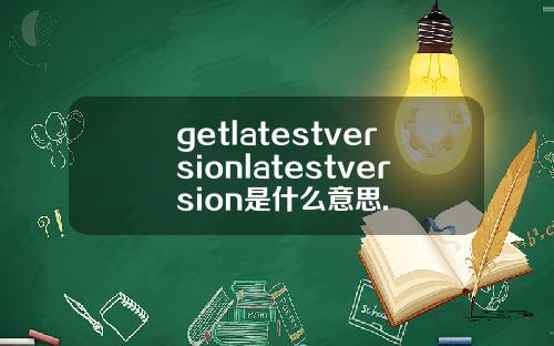 getlatestversionlatestversion是什么意思.