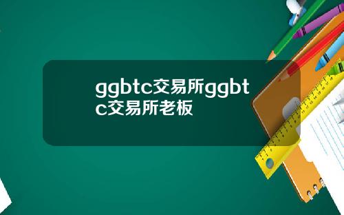ggbtc交易所ggbtc交易所老板
