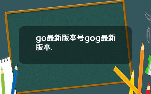 go最新版本号gog最新版本.