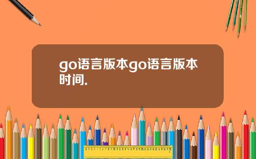 go语言版本go语言版本时间.