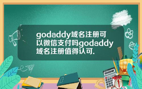 godaddy域名注册可以微信支付吗godaddy域名注册值得认可.
