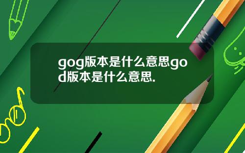 gog版本是什么意思god版本是什么意思.