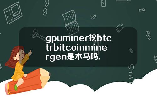 gpuminer挖btctrbitcoinminergen是木马吗.