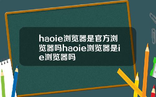 haoie浏览器是官方浏览器吗haoie浏览器是ie浏览器吗