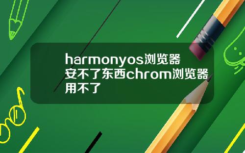 harmonyos浏览器安不了东西chrom浏览器用不了