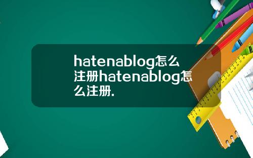 hatenablog怎么注册hatenablog怎么注册.