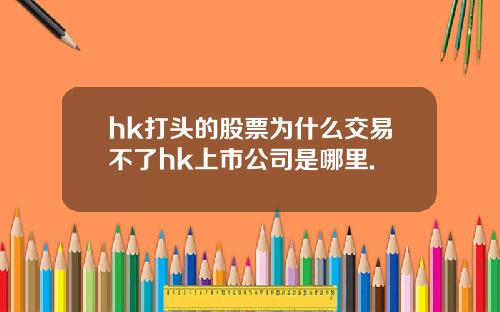 hk打头的股票为什么交易不了hk上市公司是哪里.