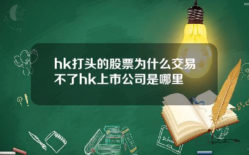 hk打头的股票为什么交易不了hk上市公司是哪里