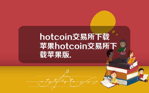 hotcoin交易所下载苹果hotcoin交易所下载苹果版.