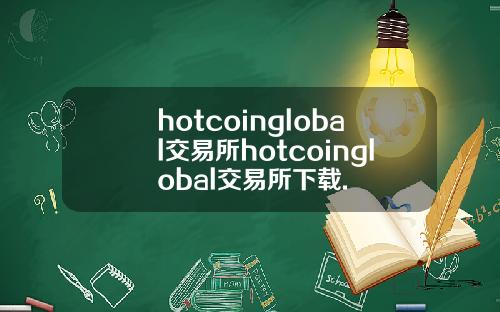 hotcoinglobal交易所hotcoinglobal交易所下载.