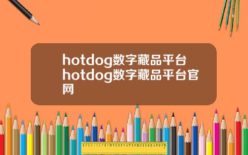 hotdog数字藏品平台hotdog数字藏品平台官网