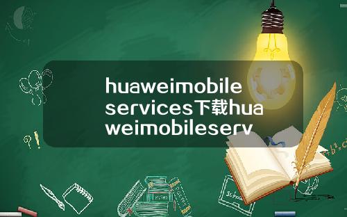 huaweimobileservices下载huaweimobileservicesapk