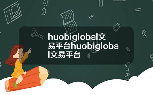 huobiglobal交易平台huobiglobal交易平台