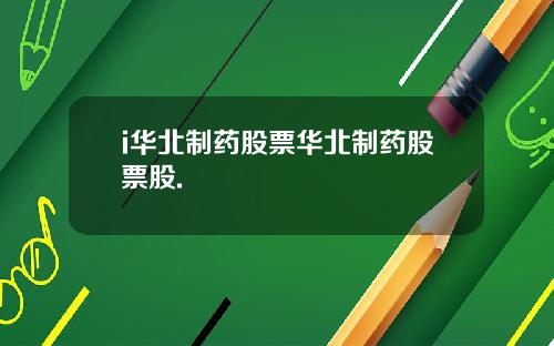 i华北制药股票华北制药股票股.