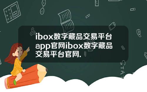 ibox数字藏品交易平台app官网ibox数字藏品交易平台官网.