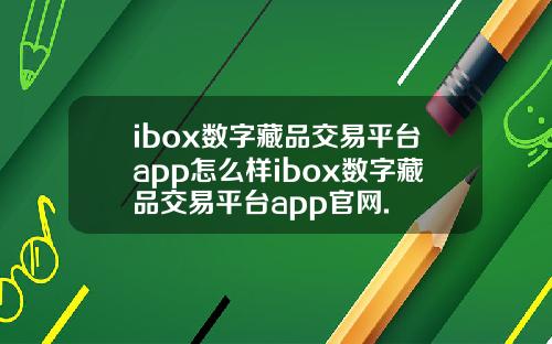 ibox数字藏品交易平台app怎么样ibox数字藏品交易平台app官网.
