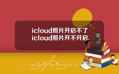 icloud照片开启不了icloud照片开不开启.
