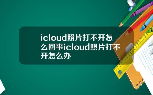 icloud照片打不开怎么回事icloud照片打不开怎么办